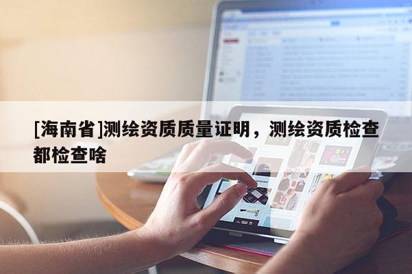 [海南省]測(cè)繪資質(zhì)質(zhì)量證明，測(cè)繪資質(zhì)檢查都檢查啥