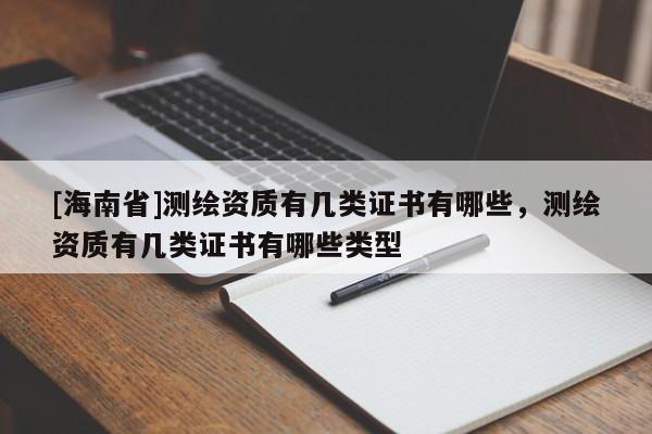 [海南省]測(cè)繪資質(zhì)有幾類證書(shū)有哪些，測(cè)繪資質(zhì)有幾類證書(shū)有哪些類型