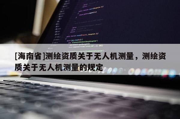 [海南省]測繪資質(zhì)關(guān)于無人機(jī)測量，測繪資質(zhì)關(guān)于無人機(jī)測量的規(guī)定