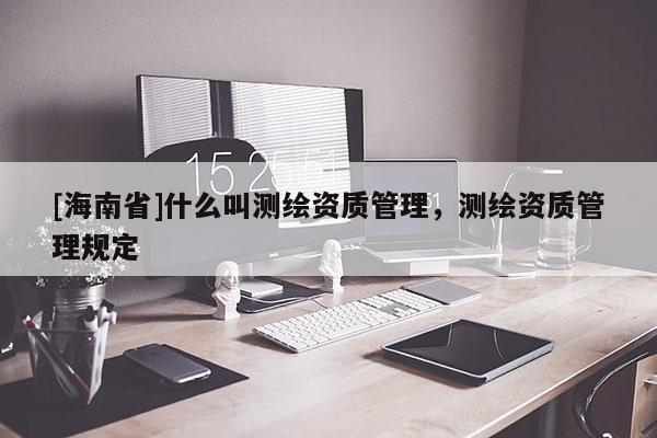 [海南省]什么叫測(cè)繪資質(zhì)管理，測(cè)繪資質(zhì)管理規(guī)定