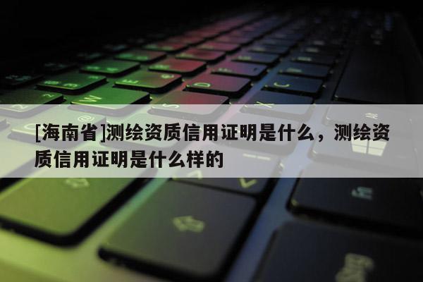 [海南省]測(cè)繪資質(zhì)信用證明是什么，測(cè)繪資質(zhì)信用證明是什么樣的