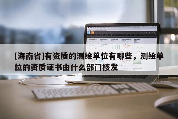 [海南省]有資質(zhì)的測(cè)繪單位有哪些，測(cè)繪單位的資質(zhì)證書(shū)由什么部門(mén)核發(fā)