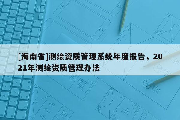 [海南省]測繪資質(zhì)管理系統(tǒng)年度報告，2021年測繪資質(zhì)管理辦法