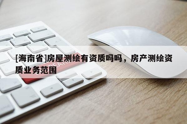 [海南省]房屋測繪有資質(zhì)嗎嗎，房產(chǎn)測繪資質(zhì)業(yè)務范圍