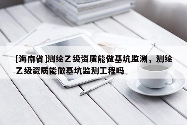 [海南省]測(cè)繪乙級(jí)資質(zhì)能做基坑監(jiān)測(cè)，測(cè)繪乙級(jí)資質(zhì)能做基坑監(jiān)測(cè)工程嗎