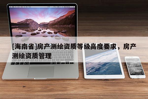 [海南省]房產(chǎn)測繪資質(zhì)等級高度要求，房產(chǎn)測繪資質(zhì)管理