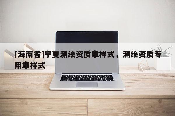 [海南省]寧夏測繪資質(zhì)章樣式，測繪資質(zhì)專用章樣式