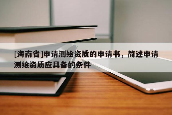 [海南省]申請測繪資質(zhì)的申請書，簡述申請測繪資質(zhì)應(yīng)具備的條件