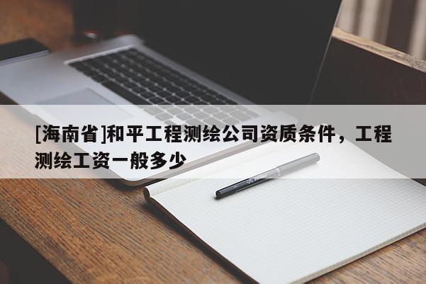 [海南省]和平工程測(cè)繪公司資質(zhì)條件，工程測(cè)繪工資一般多少