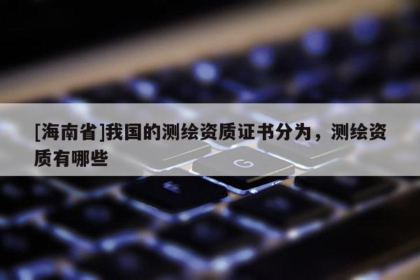 [海南省]我國(guó)的測(cè)繪資質(zhì)證書(shū)分為，測(cè)繪資質(zhì)有哪些
