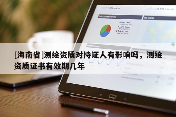 [海南省]測繪資質(zhì)對持證人有影響嗎，測繪資質(zhì)證書有效期幾年