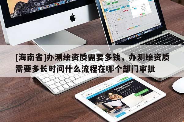 [海南省]辦測繪資質(zhì)需要多錢，辦測繪資質(zhì)需要多長時間什么流程在哪個部門審批
