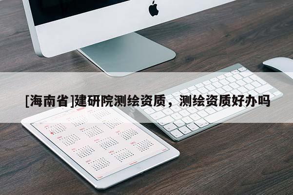 [海南省]建研院測(cè)繪資質(zhì)，測(cè)繪資質(zhì)好辦嗎