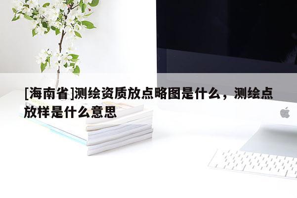 [海南省]測繪資質(zhì)放點(diǎn)略圖是什么，測繪點(diǎn)放樣是什么意思