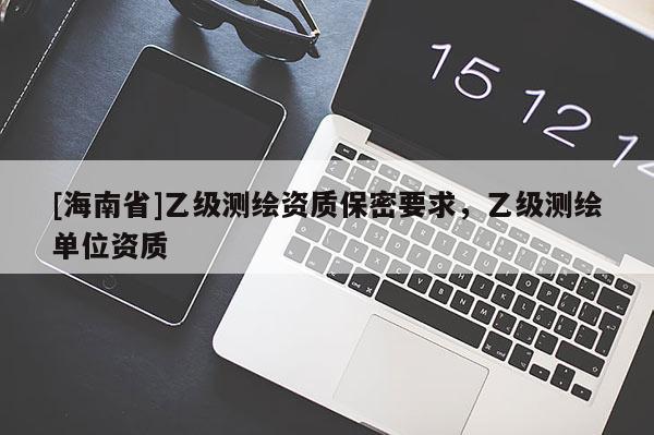 [海南省]乙級測繪資質(zhì)保密要求，乙級測繪單位資質(zhì)