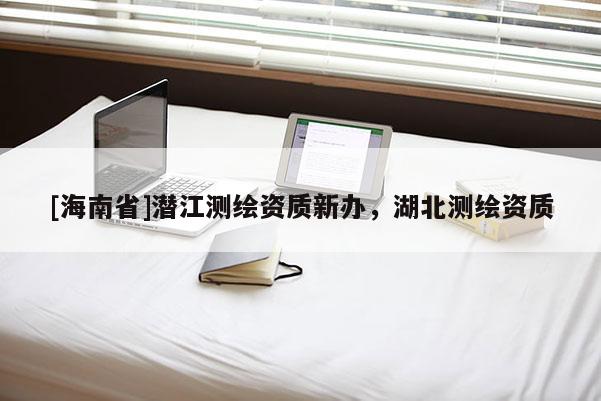 [海南省]潛江測(cè)繪資質(zhì)新辦，湖北測(cè)繪資質(zhì)