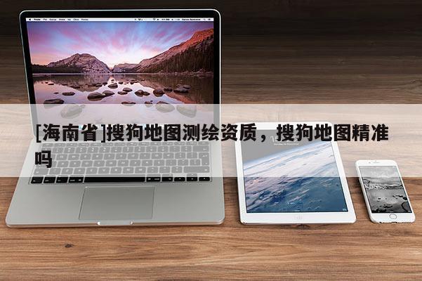 [海南省]搜狗地圖測繪資質(zhì)，搜狗地圖精準(zhǔn)嗎