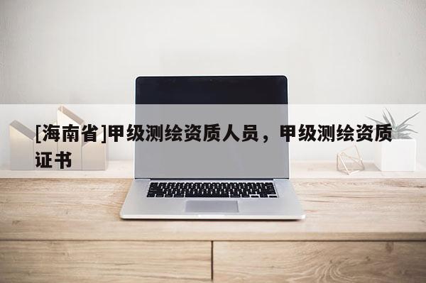 [海南省]甲級測繪資質(zhì)人員，甲級測繪資質(zhì)證書