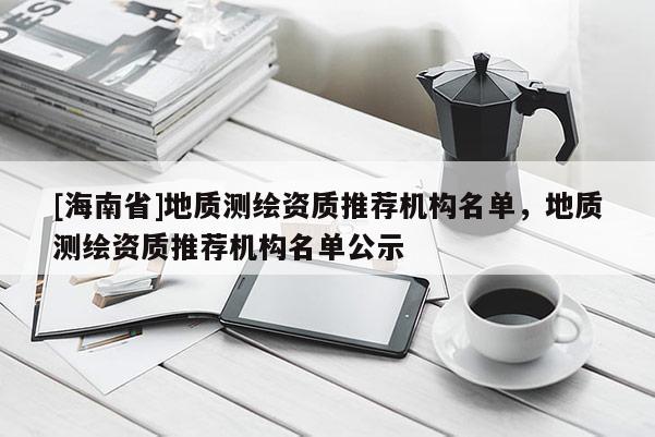 [海南省]地質(zhì)測繪資質(zhì)推薦機(jī)構(gòu)名單，地質(zhì)測繪資質(zhì)推薦機(jī)構(gòu)名單公示