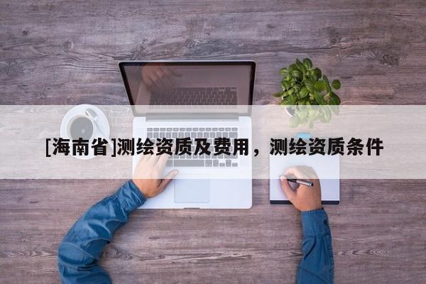 [海南省]測(cè)繪資質(zhì)及費(fèi)用，測(cè)繪資質(zhì)條件