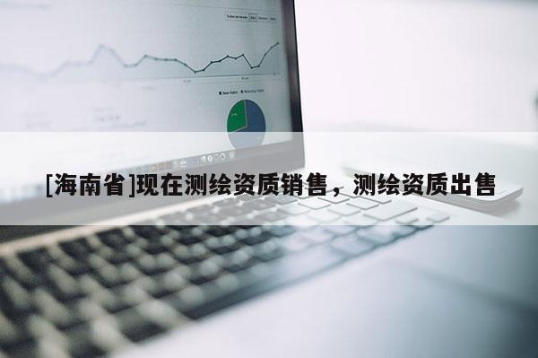 [海南省]現(xiàn)在測繪資質(zhì)銷售，測繪資質(zhì)出售