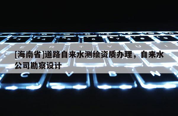 [海南省]道路自來水測繪資質(zhì)辦理，自來水公司勘察設(shè)計