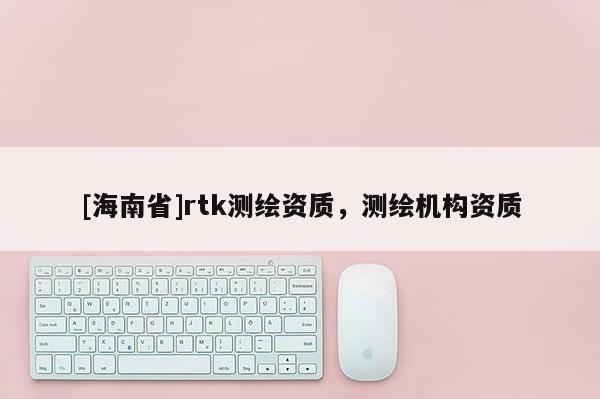 [海南省]rtk測(cè)繪資質(zhì)，測(cè)繪機(jī)構(gòu)資質(zhì)