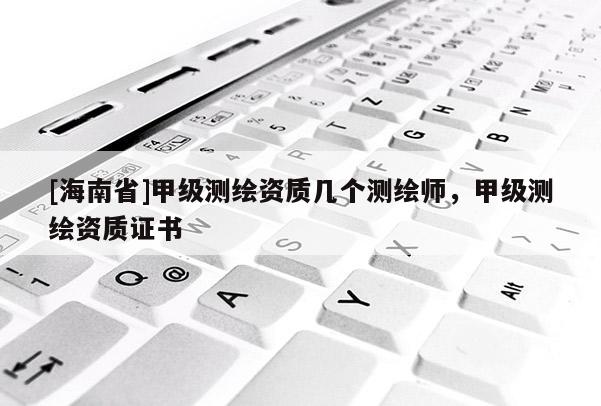[海南省]甲級(jí)測(cè)繪資質(zhì)幾個(gè)測(cè)繪師，甲級(jí)測(cè)繪資質(zhì)證書