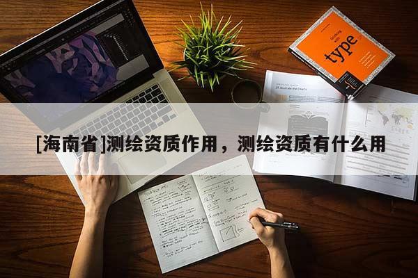 [海南省]測(cè)繪資質(zhì)作用，測(cè)繪資質(zhì)有什么用