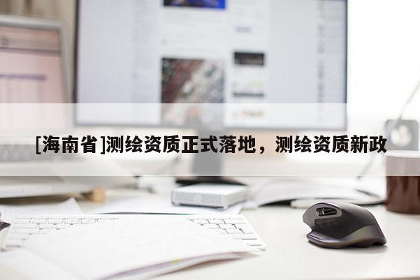 [海南省]測繪資質(zhì)正式落地，測繪資質(zhì)新政
