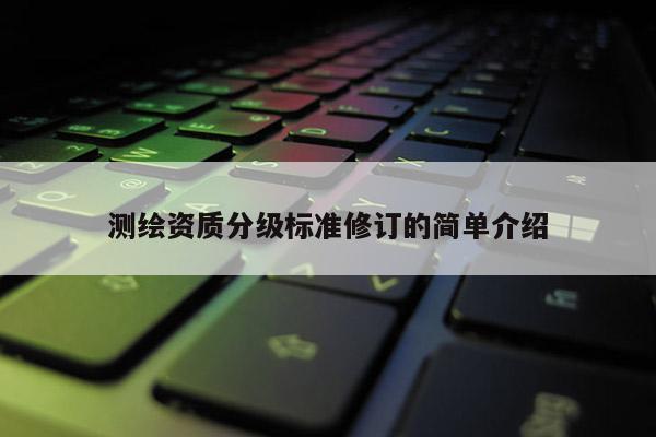 測繪資質(zhì)分級標準修訂的簡單介紹