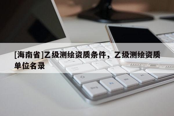 [海南省]乙級(jí)測(cè)繪資質(zhì)條件，乙級(jí)測(cè)繪資質(zhì)單位名錄