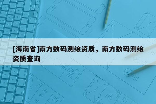 [海南省]南方數(shù)碼測(cè)繪資質(zhì)，南方數(shù)碼測(cè)繪資質(zhì)查詢