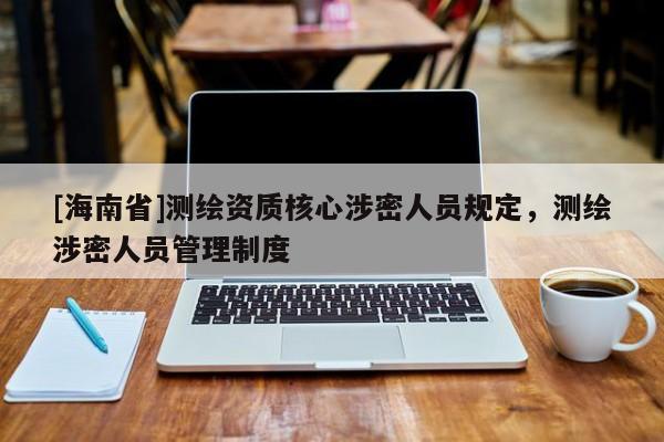 [海南省]測(cè)繪資質(zhì)核心涉密人員規(guī)定，測(cè)繪涉密人員管理制度