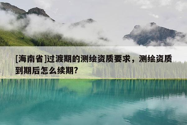 [海南省]過渡期的測繪資質(zhì)要求，測繪資質(zhì)到期后怎么續(xù)期?