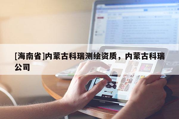[海南省]內(nèi)蒙古科瑞測(cè)繪資質(zhì)，內(nèi)蒙古科瑞公司
