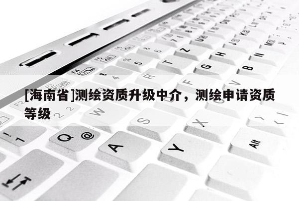 [海南省]測(cè)繪資質(zhì)升級(jí)中介，測(cè)繪申請(qǐng)資質(zhì)等級(jí)