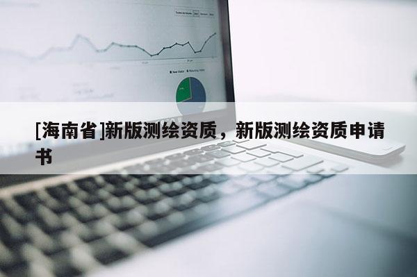 [海南省]新版測(cè)繪資質(zhì)，新版測(cè)繪資質(zhì)申請(qǐng)書