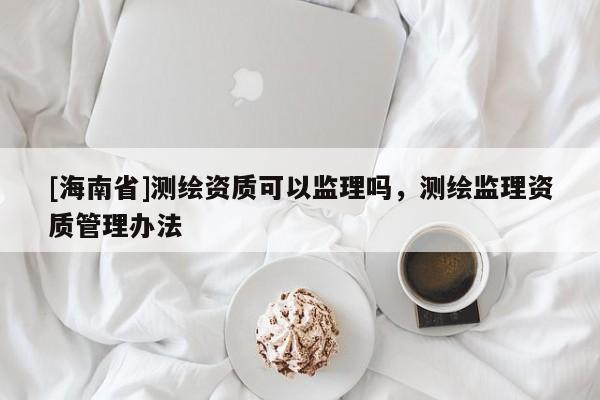 [海南省]測(cè)繪資質(zhì)可以監(jiān)理嗎，測(cè)繪監(jiān)理資質(zhì)管理辦法