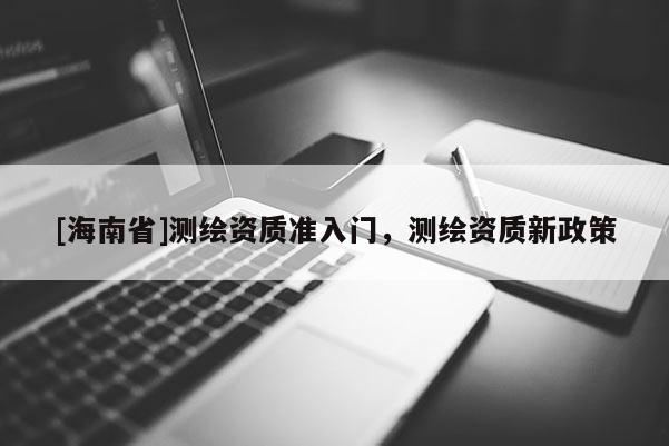 [海南省]測(cè)繪資質(zhì)準(zhǔn)入門(mén)，測(cè)繪資質(zhì)新政策