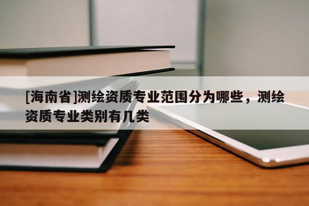 [海南省]測(cè)繪資質(zhì)專業(yè)范圍分為哪些，測(cè)繪資質(zhì)專業(yè)類別有幾類