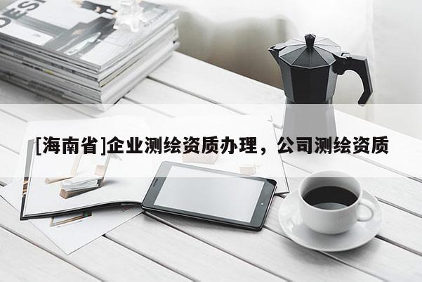 [海南省]企業(yè)測(cè)繪資質(zhì)辦理，公司測(cè)繪資質(zhì)