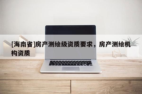 [海南省]房產(chǎn)測(cè)繪級(jí)資質(zhì)要求，房產(chǎn)測(cè)繪機(jī)構(gòu)資質(zhì)