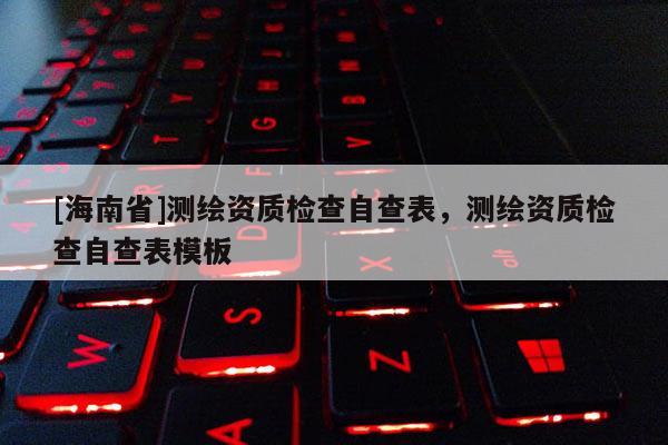 [海南省]測(cè)繪資質(zhì)檢查自查表，測(cè)繪資質(zhì)檢查自查表模板