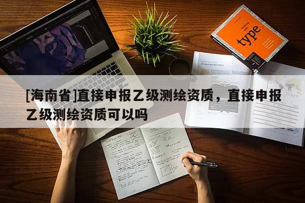 [海南省]直接申報乙級測繪資質(zhì)，直接申報乙級測繪資質(zhì)可以嗎