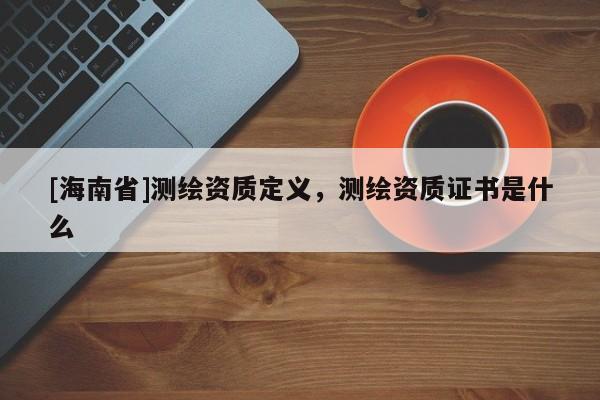 [海南省]測繪資質(zhì)定義，測繪資質(zhì)證書是什么