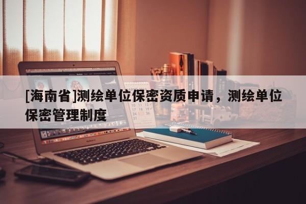 [海南省]測繪單位保密資質(zhì)申請，測繪單位保密管理制度