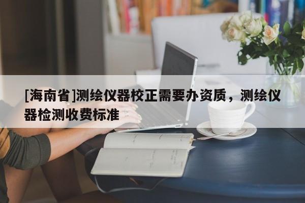 [海南省]測(cè)繪儀器校正需要辦資質(zhì)，測(cè)繪儀器檢測(cè)收費(fèi)標(biāo)準(zhǔn)