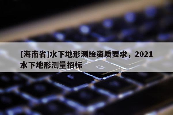 [海南省]水下地形測繪資質(zhì)要求，2021水下地形測量招標