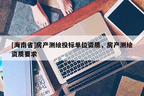 [海南省]房產(chǎn)測(cè)繪投標(biāo)單位資質(zhì)，房產(chǎn)測(cè)繪資質(zhì)要求